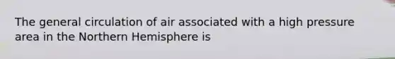 The general circulation of air associated with a high pressure area in the Northern Hemisphere is