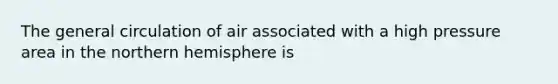 The general circulation of air associated with a high pressure area in the northern hemisphere is