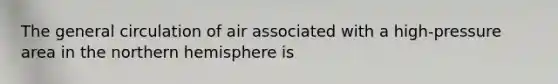 The general circulation of air associated with a high-pressure area in the northern hemisphere is