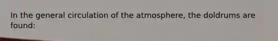In the general circulation of the atmosphere, the doldrums are found: