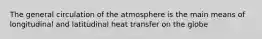 The general circulation of the atmosphere is the main means of longitudinal and latitudinal heat transfer on the globe