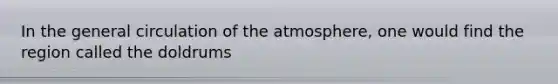 In the general circulation of the atmosphere, one would find the region called the doldrums