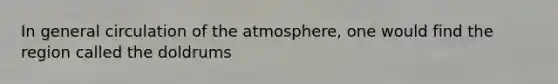 In general circulation of the atmosphere, one would find the region called the doldrums