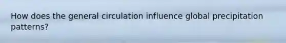 How does the general circulation influence global precipitation patterns?