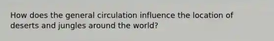 How does the general circulation influence the location of deserts and jungles around the world?