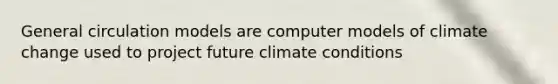 General circulation models are computer models of climate change used to project future climate conditions