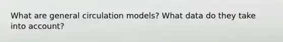 What are general circulation models? What data do they take into account?