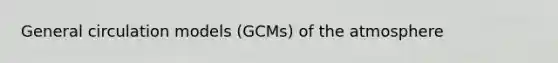 General circulation models (GCMs) of the atmosphere