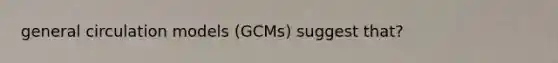 general circulation models (GCMs) suggest that?