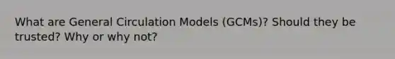 What are General Circulation Models (GCMs)? Should they be trusted? Why or why not?