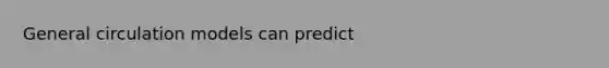 General circulation models can predict