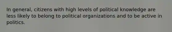 In general, citizens with high levels of political knowledge are less likely to belong to political organizations and to be active in politics.