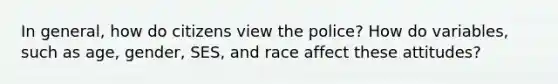 In general, how do citizens view the police? How do variables, such as age, gender, SES, and race affect these attitudes?