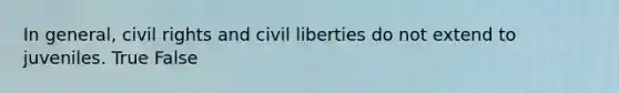 In general, civil rights and civil liberties do not extend to juveniles. True False