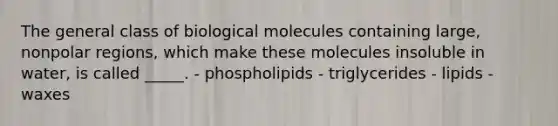 The general class of biological molecules containing large, nonpolar regions, which make these molecules insoluble in water, is called _____. - phospholipids - triglycerides - lipids - waxes