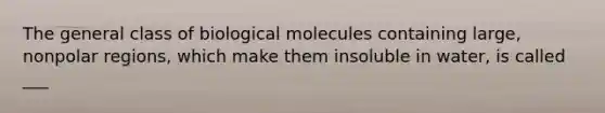 The general class of biological molecules containing large, nonpolar regions, which make them insoluble in water, is called ___