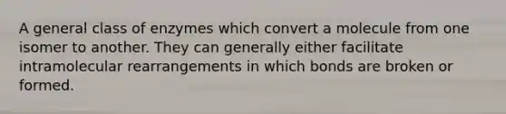 A general class of enzymes which convert a molecule from one isomer to another. They can generally either facilitate intramolecular rearrangements in which bonds are broken or formed.