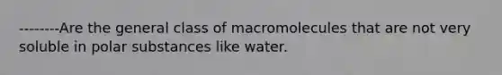 --------Are the general class of macromolecules that are not very soluble in polar substances like water.