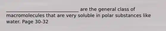 _______________________________ are the general class of macromolecules that are very soluble in polar substances like water. Page 30-32