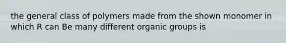 the general class of polymers made from the shown monomer in which R can Be many different organic groups is