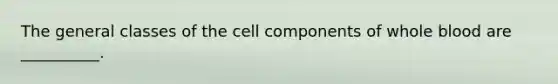 The general classes of the cell components of whole blood are __________.