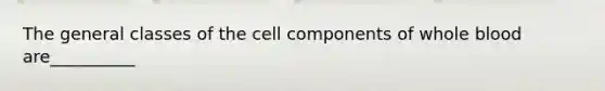 The general classes of the cell components of whole blood are__________