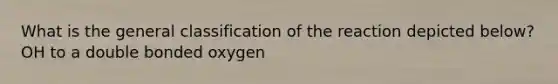 What is the general classification of the reaction depicted below? OH to a double bonded oxygen