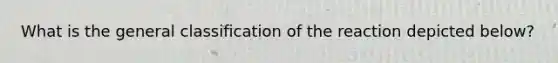 What is the general classification of the reaction depicted below?