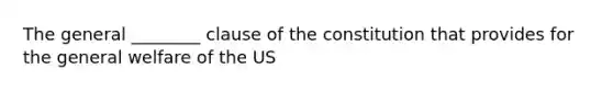 The general ________ clause of the constitution that provides for the general welfare of the US