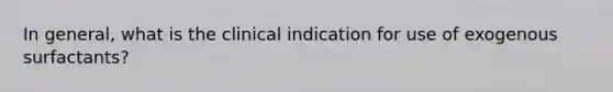 In general, what is the clinical indication for use of exogenous surfactants?