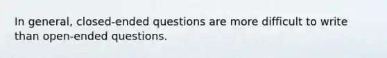 In general, closed-ended questions are more difficult to write than open-ended questions.