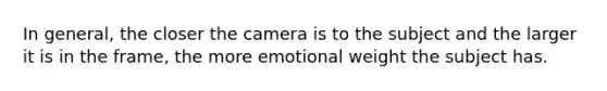 In general, the closer the camera is to the subject and the larger it is in the frame, the more emotional weight the subject has.