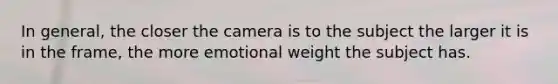 In general, the closer the camera is to the subject the larger it is in the frame, the more emotional weight the subject has.