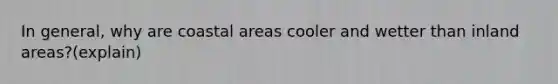 In general, why are coastal areas cooler and wetter than inland areas?(explain)