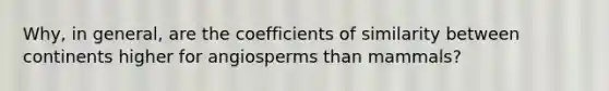 Why, in general, are the coefficients of similarity between continents higher for angiosperms than mammals?