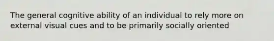 The general cognitive ability of an individual to rely more on external visual cues and to be primarily socially oriented