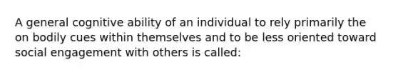 A general cognitive ability of an individual to rely primarily the on bodily cues within themselves and to be less oriented toward social engagement with others is called: