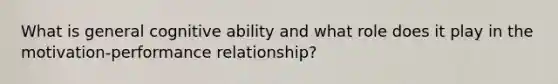 What is general cognitive ability and what role does it play in the motivation-performance relationship?