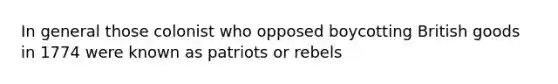 In general those colonist who opposed boycotting British goods in 1774 were known as patriots or rebels