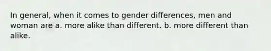 In general, when it comes to gender differences, men and woman are a. more alike than different. b. more different than alike.