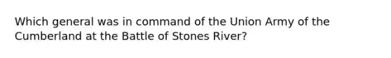 Which general was in command of the Union Army of the Cumberland at the Battle of Stones River?