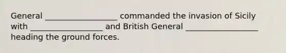 General __________________ commanded the invasion of Sicily with __________________ and British General __________________ heading the ground forces.