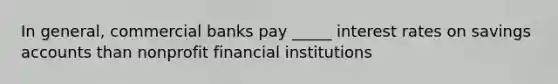 In general, commercial banks pay _____ interest rates on savings accounts than nonprofit financial institutions