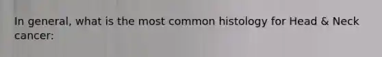 In general, what is the most common histology for Head & Neck cancer: