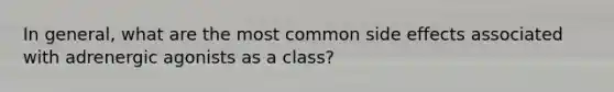 In general, what are the most common side effects associated with adrenergic agonists as a class?