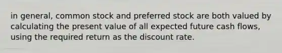 in​ general, common stock and preferred stock are both valued by calculating the present value of all expected future cash​ flows, using the required return as the discount rate.