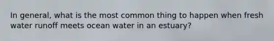 In general, what is the most common thing to happen when fresh water runoff meets ocean water in an estuary?