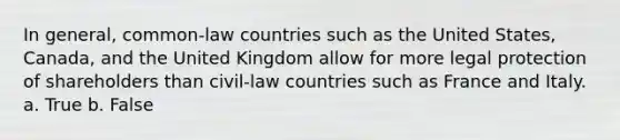 In general, common-law countries such as the United States, Canada, and the United Kingdom allow for more legal protection of shareholders than civil-law countries such as France and Italy. a. True b. False