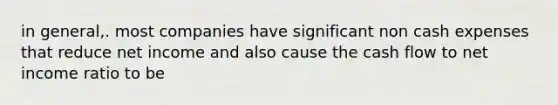 in general,. most companies have significant non cash expenses that reduce net income and also cause the cash flow to net income ratio to be