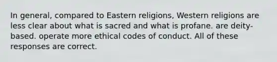 In general, compared to Eastern religions, Western religions are less clear about what is sacred and what is profane. are deity-based. operate more ethical codes of conduct. All of these responses are correct.